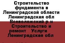 Строительство фундамента в Ленинградской области - Ленинградская обл., Всеволожский р-н Строительство и ремонт » Услуги   . Ленинградская обл.